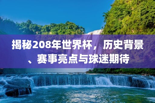 揭秘208年世界杯，历史背景、赛事亮点与球迷期待