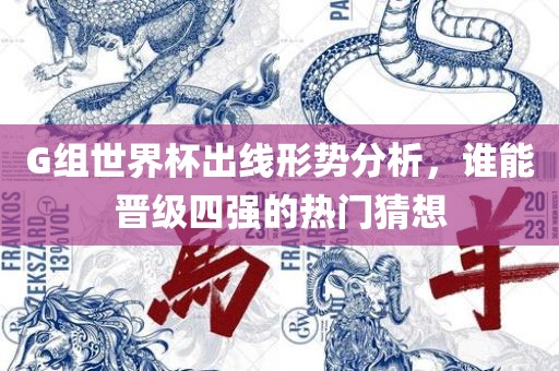 G组世界杯出线形势分析，谁能晋级四强的热门猜想