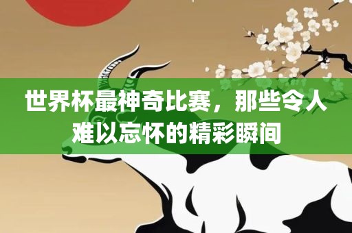 世界杯最神奇比赛，那些令人难以忘怀的精彩瞬间漯河市盈旭机械设备有限公司