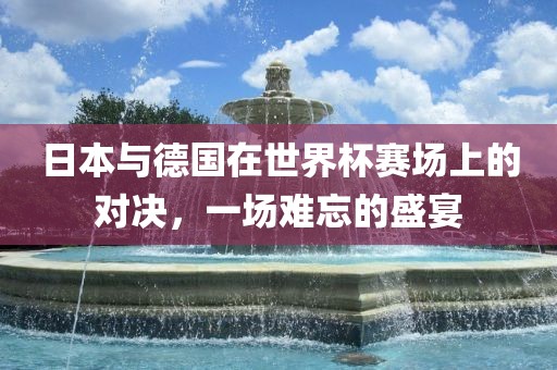 日本与德国在世界杯赛场上的对决，一场难忘的盛宴漯河市盈旭机械设备有限公司