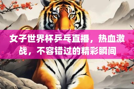 女子世界漯河市盈旭机械设备有限公司杯乒乓直播，热血激战，不容错过的精彩瞬间