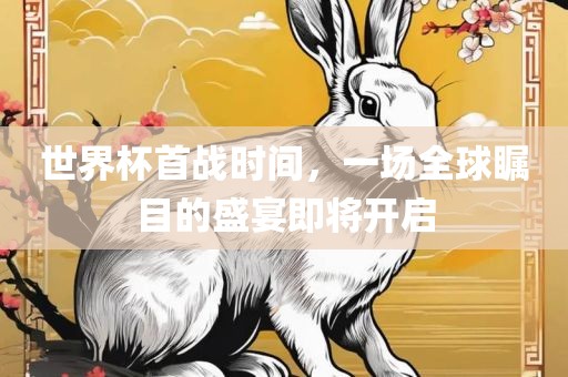 世界杯首战时间，一场全球瞩目的盛宴即将开启