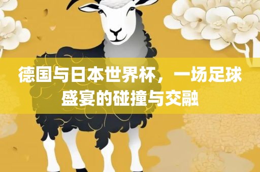 德国与日本世界杯，一场足球盛宴的漯河市盈旭机械设备有限公司碰撞与交融