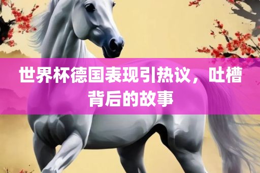 世界杯德国表现引热议，吐槽背后的故事