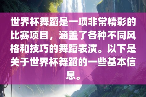 世界杯舞蹈是一项非常精彩的比赛项目，涵盖了各种不同风格和技巧的舞蹈表演。以下是关于世界杯舞蹈的一些基本信息。
