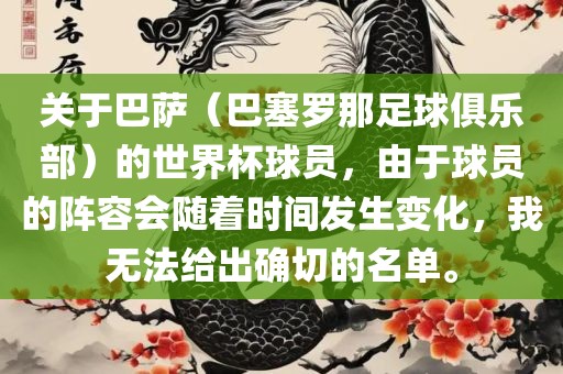 关于巴萨（巴塞罗那足球俱乐部）的世界杯球员，由于球员的阵容会随着时间发生变化，我无法给出确切的名单。