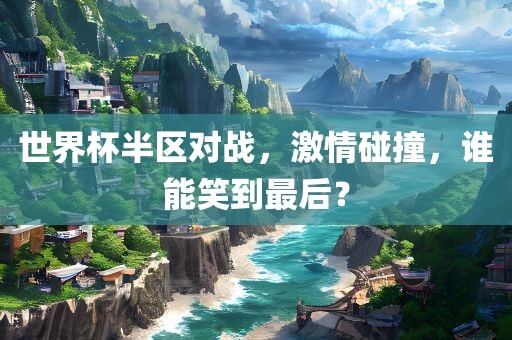 世界杯半区对战，激情碰撞，谁能笑到最后？漯河市盈旭机械设备有限公司