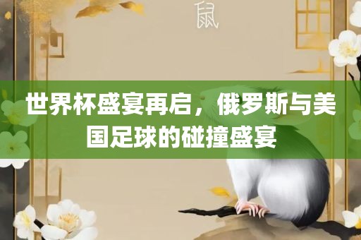 世界杯盛宴再启，俄罗斯与美国足球的碰撞盛宴漯河市盈旭机械设备有限公司