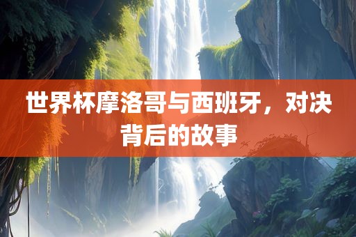 世界杯摩洛哥与西班牙，对决背后的故事漯河市盈旭机械设备有限公司