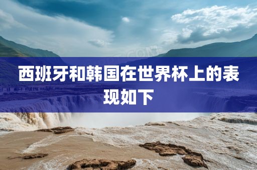 西班牙和韩国在漯河市盈旭机械设备有限公司世界杯上的表现如下