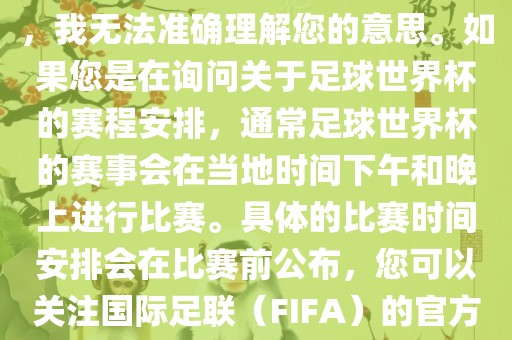 关于您提到的会晚足球世界杯，我无法准确理解您的意思。如果您是在询问关于足球世界杯的赛程安排，通常足球世界杯的赛事会在当地时间下午和晚上进行比赛。具体的比赛时间安排会在比赛前公布，您可以关注国际足联（FIFA）的官方信息以获取最新的比赛日程。漯河市盈旭机械设备有限公司