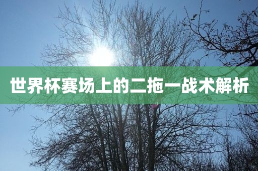 世界杯赛场上的二拖一战术解析