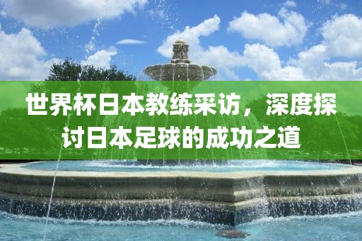 世界杯日本教练采访，深度探讨日本足球漯河市盈旭机械设备有限公司的成功之道