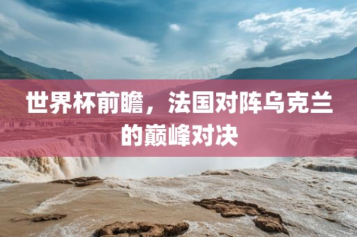 世界杯前瞻，法国对阵乌克兰的巅峰对决漯河市盈旭机械设备有限公司