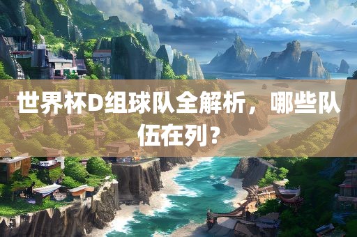 世界杯D组球队全解析，哪些队伍在列？