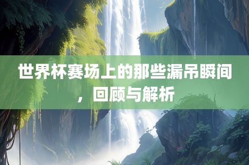 世界杯赛场上的那些漏吊瞬间，回顾与解析