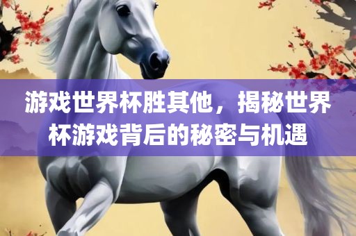 游戏世界杯胜其他，揭秘世界杯游戏背后的秘密与机遇