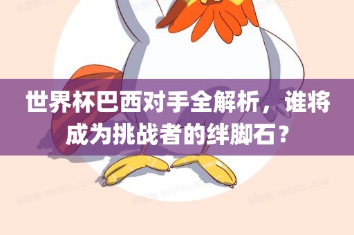 世界杯巴西对手全解析，谁将成为挑战者的绊脚石？