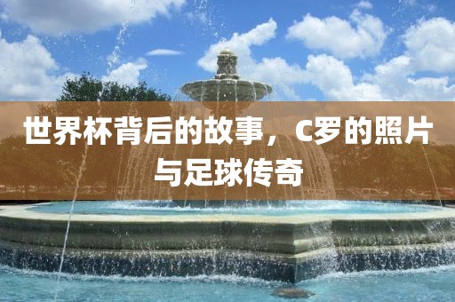 世界杯背后的故事，C罗的照片与足球传奇