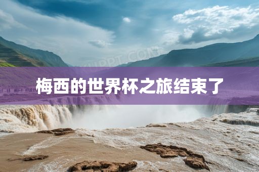 梅西的世界杯之旅结束了