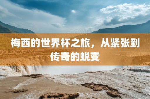 梅西的世界杯之旅，从紧张到传奇的蜕变