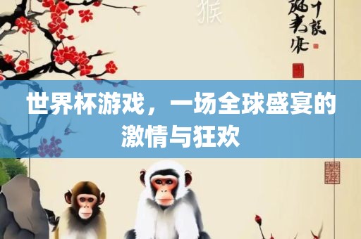 世界杯游戏，一场全球盛宴的激情与狂欢