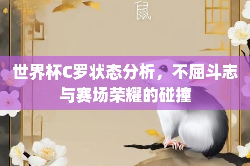 世界杯C罗状态分析，不屈斗志与赛场荣耀的碰撞