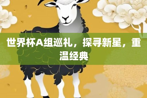 世界杯A组巡礼，探寻新星，重温经典