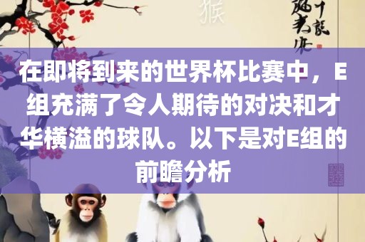 在即将到来的世界杯比赛中，E组充满了令人期待的对决和才华横溢的球队。以下是对E组的前瞻分析