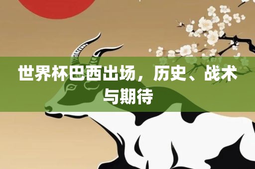 世界杯巴西出场，历史、战术与期待