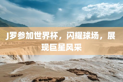 J罗参加世界杯，闪耀球场，展现巨星风采