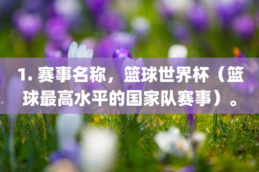 1. 赛事名称，篮球世界杯（篮球最高水平的国家队赛事）。