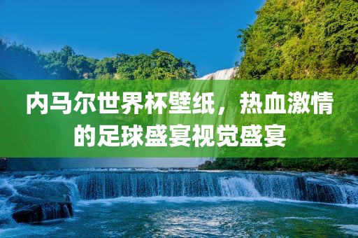 内马尔世界杯壁纸，热血激情的足球盛宴视觉盛宴