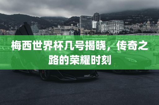 梅西世界杯几号揭晓，传奇之路的荣耀时刻