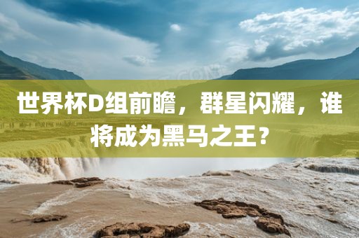 世界杯D组前瞻，群星闪耀，谁将成为黑马之王？