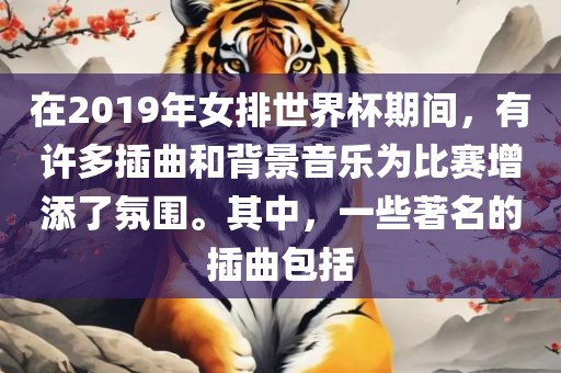在2019年女排世界杯期间，有许多插曲和背景音乐为比赛增添了氛围。其中，一些著名的插曲包括