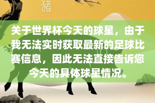关于世界杯今天的球星，由于我无法实时获取最新的足球比赛信息，因此无法直接告诉您今天的具体球星情况。