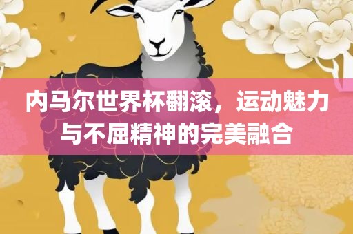 内马尔世界杯翻滚，运动魅力与不屈精神的完美融合