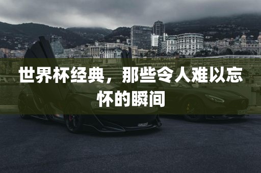 世界杯经典，那些令人难以忘怀的瞬间