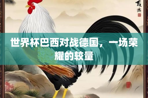 世界杯巴西对战德国，一场荣耀的较量