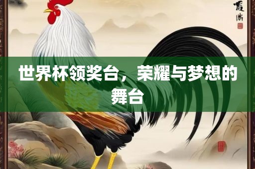世界杯领奖台，荣耀与梦想的舞台