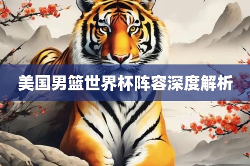美国男篮世界杯阵容深度解析