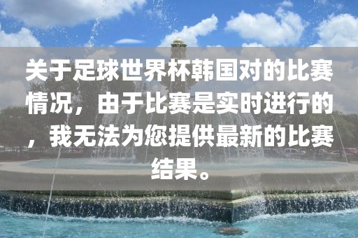 关于足球世界杯韩国对的比赛情况，由于比赛是实时进行的，我无法为您提供最新的比赛结果。