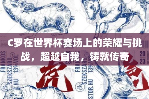 C罗在世界杯赛场上的荣耀与挑战，超越自我，铸就传奇