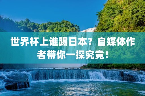 世界杯上谁踢日本？自媒体作者带你一探究竟！