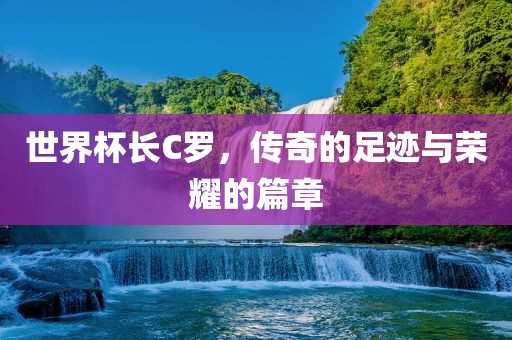 世界杯长C罗，传奇的足迹与荣耀的篇章