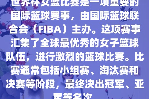 世界杯女篮比赛是一项重要的国际篮球赛事，由国际篮球联合会（FIBA）主办。这项赛事汇集了全球最优秀的女子篮球队伍，进行激烈的篮球比赛。比赛通常包括小组赛、淘汰赛和决赛等阶段，最终决出冠军、亚军等名次。