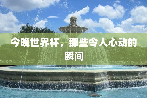 今晚世界杯，那些令人心动的瞬间