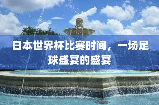 日本世界杯比赛时间，一场足球盛宴的盛宴
