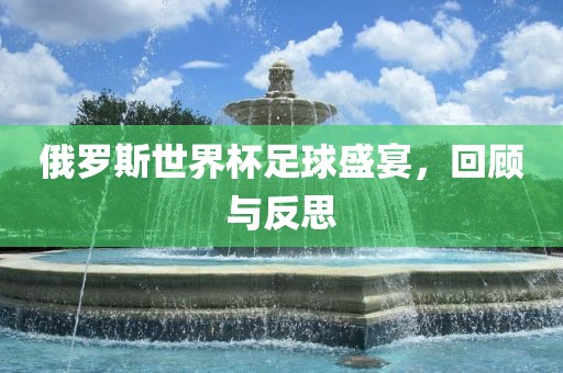 俄罗斯世界杯足球盛宴，回顾与反思